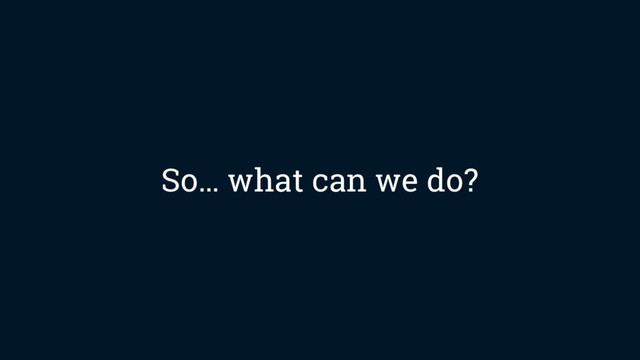 So… what can we do?
