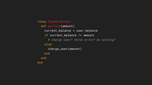 class PaymentWorker
def perform(amount)
current_balance = user.balance
if current_balance != amount
# charge user? throw error? do nothing?
else
charge_user(amount)
end
end
end
