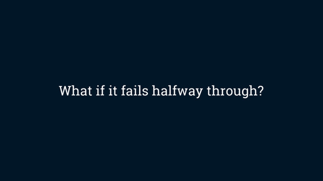 What if it fails halfway through?
