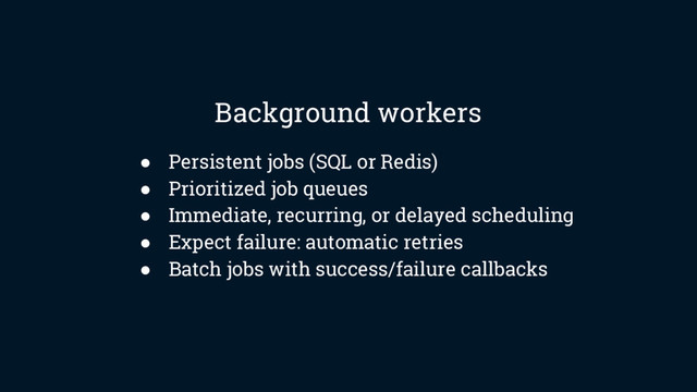 ● Persistent jobs (SQL or Redis)
● Prioritized job queues
● Immediate, recurring, or delayed scheduling
● Expect failure: automatic retries
● Batch jobs with success/failure callbacks
Background workers
