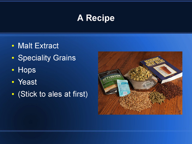 A Recipe
●
Malt Extract
●
Speciality Grains
●
Hops
●
Yeast
●
(Stick to ales at first)
