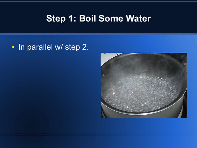 Step 1: Boil Some Water
●
In parallel w/ step 2.
