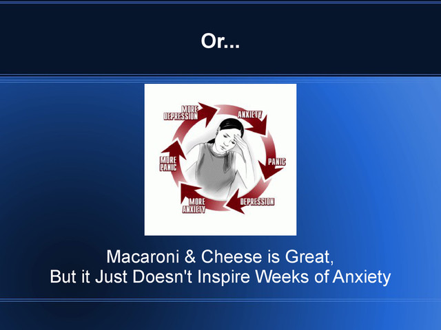 Or...
Macaroni & Cheese is Great,
But it Just Doesn't Inspire Weeks of Anxiety

