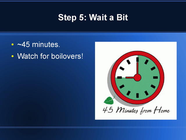 Step 5: Wait a Bit
●
~45 minutes.
●
Watch for boilovers!
