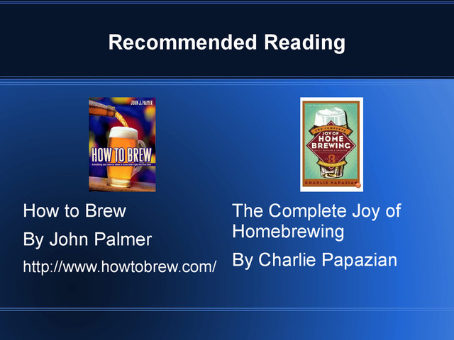 Recommended Reading
The Complete Joy of
Homebrewing
By Charlie Papazian
How to Brew
By John Palmer
http://www.howtobrew.com/
