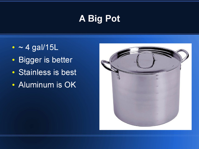 A Big Pot
●
~ 4 gal/15L
●
Bigger is better
●
Stainless is best
●
Aluminum is OK
