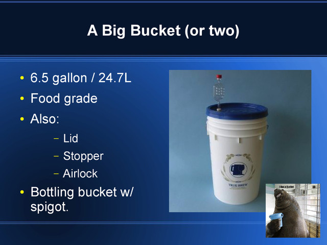 A Big Bucket (or two)
●
6.5 gallon / 24.7L
●
Food grade
●
Also:
– Lid
– Stopper
– Airlock
●
Bottling bucket w/
spigot.
