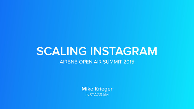 Mike Krieger
INSTAGRAM
SCALING INSTAGRAM
AIRBNB OPEN AIR SUMMIT 2015
