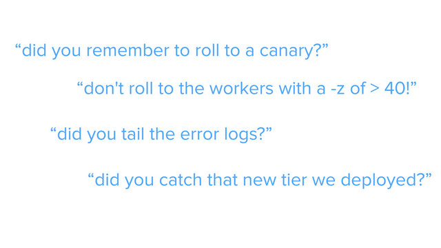 CAROUSEL ADS
ADS
“did you remember to roll to a canary?”
“don't roll to the workers with a -z of > 40!”
“did you tail the error logs?”
“did you catch that new tier we deployed?”
