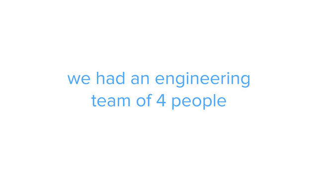 we had an engineering
team of 4 people
