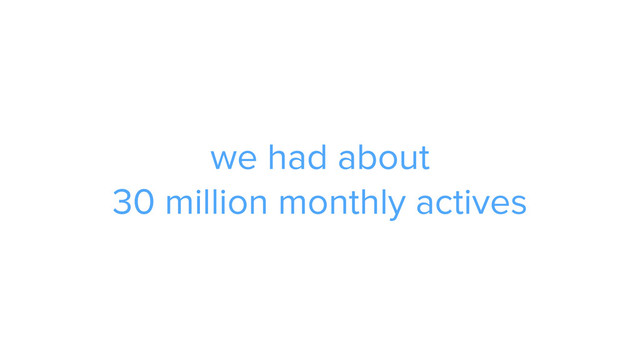 we had about 
30 million monthly actives
