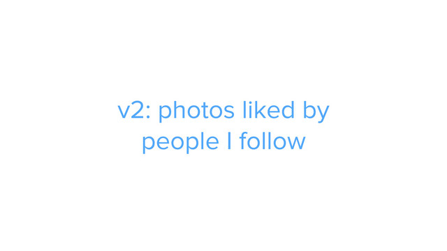 ADS
v2: photos liked by  
people I follow
