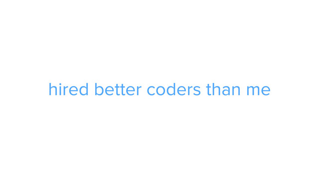 hired better coders than me
