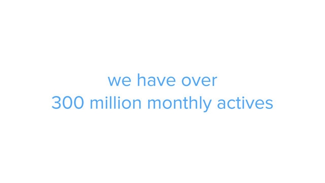 we have over  
300 million monthly actives
