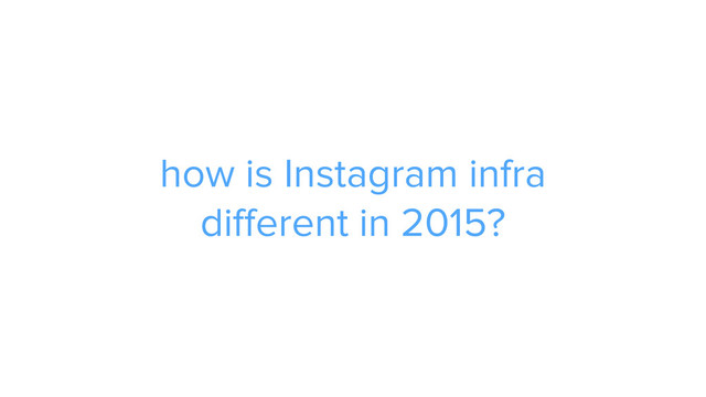 how is Instagram infra  
different in 2015?

