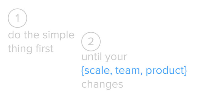 do the simple  
thing first
1
until your
{scale, team, product}
changes
2
