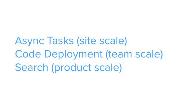Async Tasks (site scale) 
Code Deployment (team scale) 
Search (product scale)
