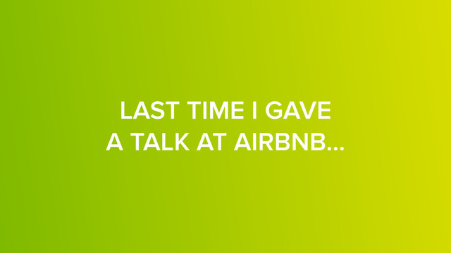 LAST TIME I GAVE  
A TALK AT AIRBNB…
