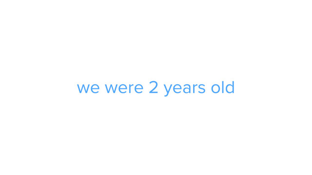 we were 2 years old
