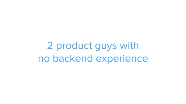 2 product guys with  
no backend experience
