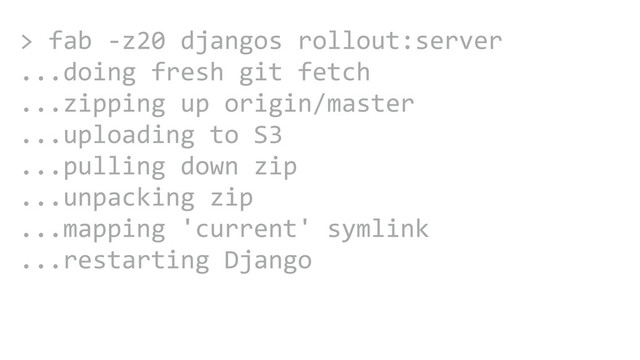 CAROUSEL ADS
ADS
>	  fab	  -­‐z20	  djangos	  rollout:server	  
...doing	  fresh	  git	  fetch	  	  
...zipping	  up	  origin/master	  
...uploading	  to	  S3	  
...pulling	  down	  zip	  
...unpacking	  zip	  
...mapping	  'current'	  symlink	  
...restarting	  Django

