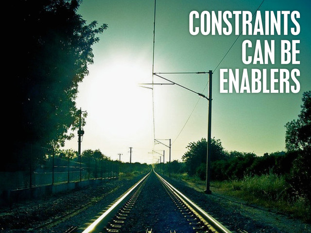 CONSTRAINTS
CAN BE
ENABLERS
