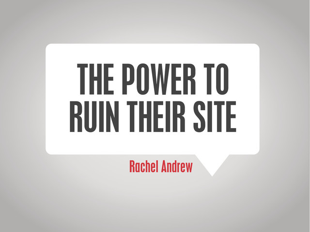 Rachel Andrew
THE POWER TO
RUIN THEIR SITE
