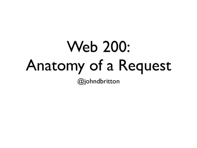 Web 200:
Anatomy of a Request
@johndbritton
