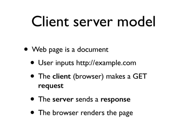 Client server model
• Web page is a document	

• User inputs http://example.com	

• The client (browser) makes a GET
request	

• The server sends a response	

• The browser renders the page
