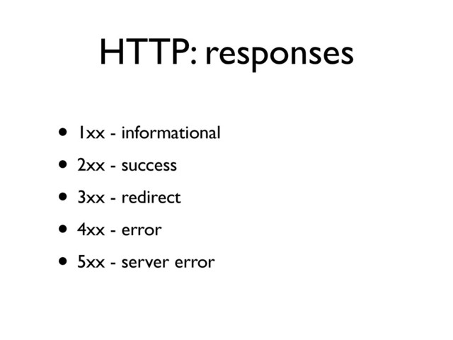 HTTP: responses
• 1xx - informational	

• 2xx - success	

• 3xx - redirect	

• 4xx - error	

• 5xx - server error
