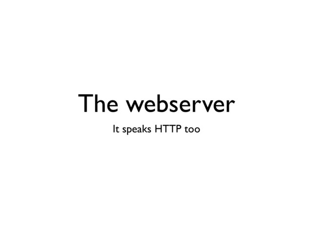The webserver
It speaks HTTP too
