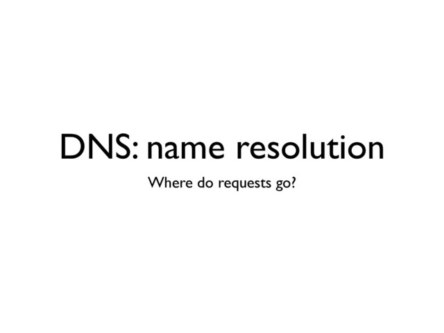 DNS: name resolution
Where do requests go?
