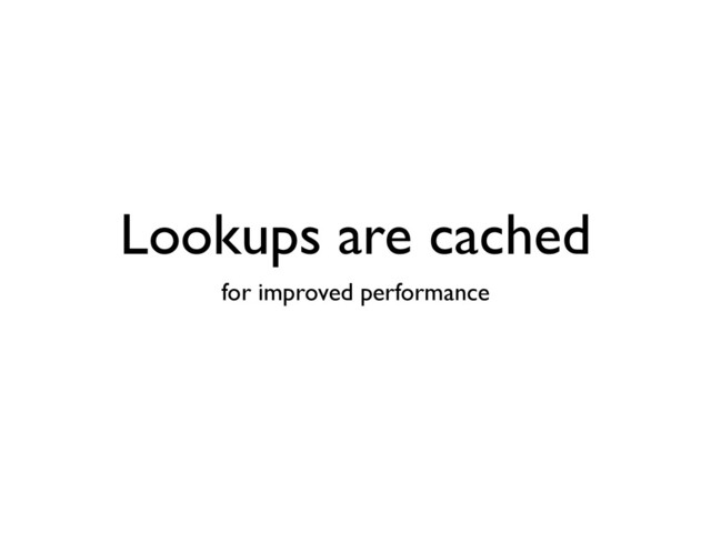 Lookups are cached
for improved performance
