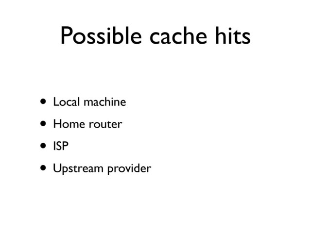 Possible cache hits
• Local machine	

• Home router	

• ISP	

• Upstream provider
