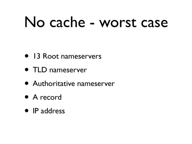 No cache - worst case
• 13 Root nameservers	

• TLD nameserver	

• Authoritative nameserver	

• A record	

• IP address
