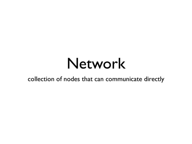 Network
collection of nodes that can communicate directly
