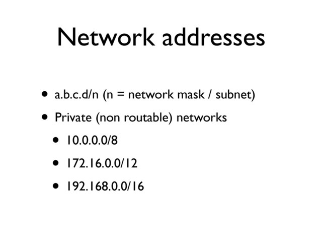 Network addresses
• a.b.c.d/n (n = network mask / subnet)	

• Private (non routable) networks	

• 10.0.0.0/8	

• 172.16.0.0/12	

• 192.168.0.0/16
