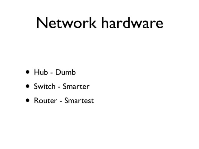 Network hardware
• Hub - Dumb	

• Switch - Smarter	

• Router - Smartest
