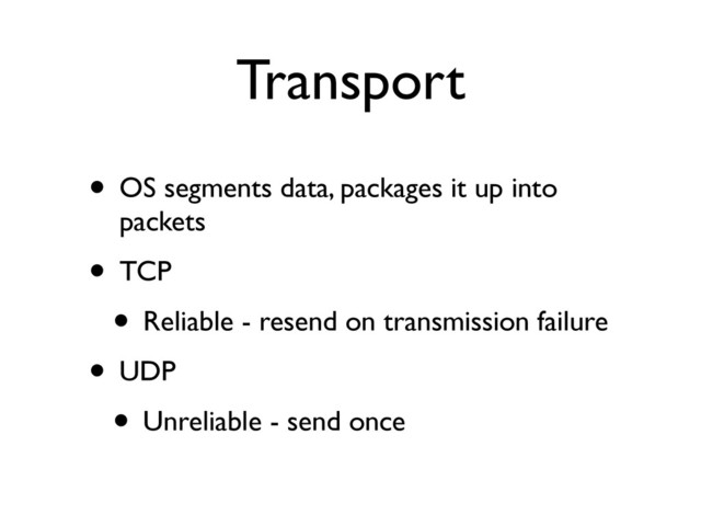 Transport
• OS segments data, packages it up into
packets	

• TCP	

• Reliable - resend on transmission failure	

• UDP	

• Unreliable - send once
