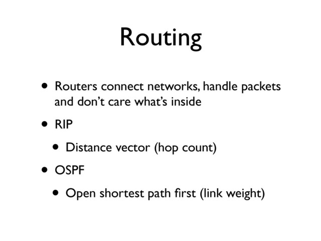 Routing
• Routers connect networks, handle packets
and don’t care what’s inside	

• RIP	

• Distance vector (hop count)	

• OSPF	

• Open shortest path ﬁrst (link weight)

