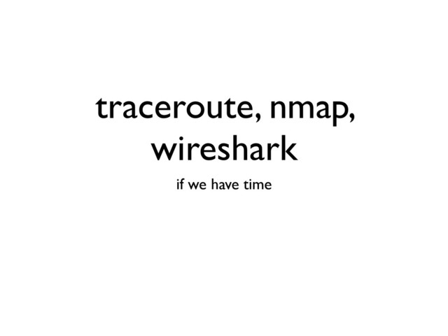 traceroute, nmap,
wireshark
if we have time
