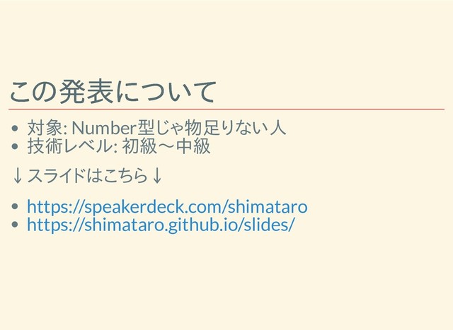 この発表について
この発表について
対象: Number型じゃ物足りない人
技術レベル: 初級〜中級
↓スライドはこちら↓
https://speakerdeck.com/shimataro
https://shimataro.github.io/slides/

