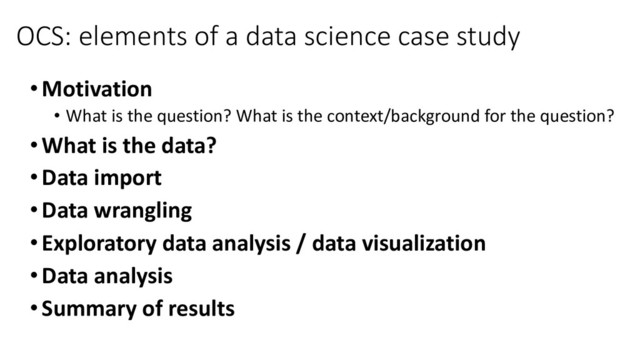 OCS: elements of a data science case study
•Motivation
• What is the question? What is the context/background for the question?
•What is the data?
•Data import
•Data wrangling
•Exploratory data analysis / data visualization
•Data analysis
•Summary of results
