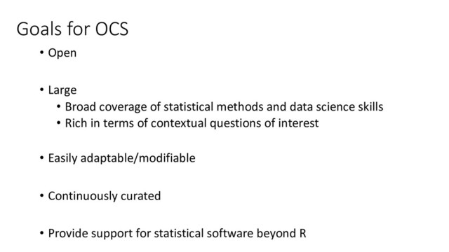 Goals for OCS
• Open
• Large
• Broad coverage of statistical methods and data science skills
• Rich in terms of contextual questions of interest
• Easily adaptable/modifiable
• Continuously curated
• Provide support for statistical software beyond R
