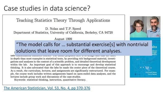 Case studies in data science?
The American Statistician, Vol. 53, No. 4, pp 370-376
“The model calls for … substantial exercise[s] with nontrivial
solutions that leave room for different analyses.
