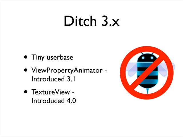 Ditch 3.x
• Tiny userbase
• ViewPropertyAnimator -
Introduced 3.1
• TextureView -
Introduced 4.0
