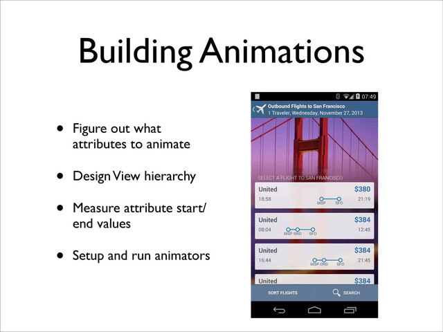 Building Animations
• Figure out what
attributes to animate
• Design View hierarchy
• Measure attribute start/
end values
• Setup and run animators

