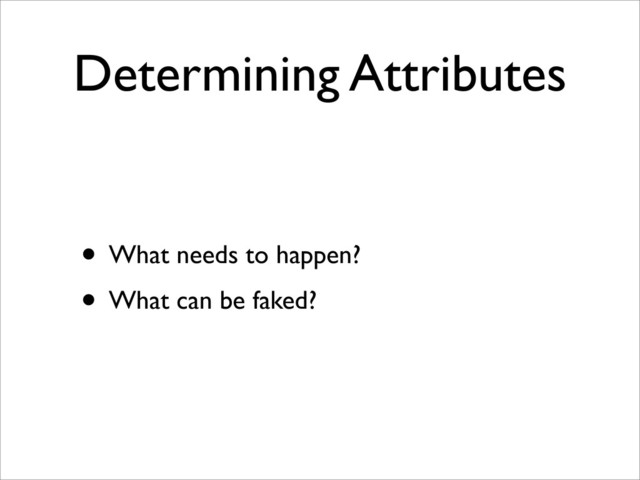 Determining Attributes
• What needs to happen?
• What can be faked?
