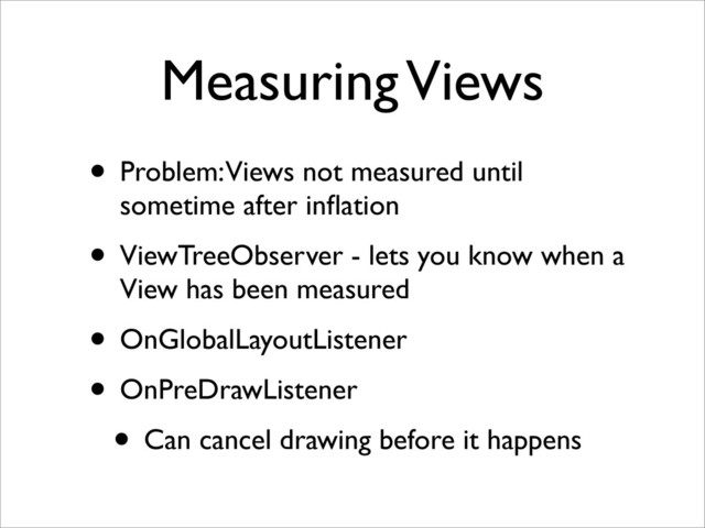 Measuring Views
• Problem: Views not measured until
sometime after inﬂation
• ViewTreeObserver - lets you know when a
View has been measured
• OnGlobalLayoutListener
• OnPreDrawListener
• Can cancel drawing before it happens
