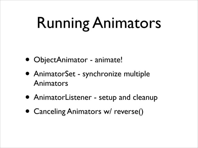 Running Animators
• ObjectAnimator - animate!
• AnimatorSet - synchronize multiple
Animators
• AnimatorListener - setup and cleanup
• Canceling Animators w/ reverse()
